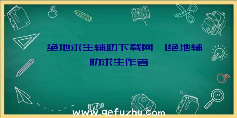 「绝地求生辅助下载网」|绝地辅助求生作者